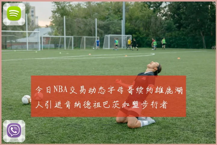 今日NBA交易动态字母哥续约雄鹿湖人引进肯纳德祖巴茨加盟步行者