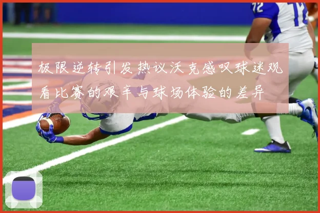 极限逆转引发热议沃克感叹球迷观看比赛的艰辛与球场体验的差异