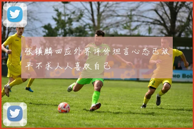 张镇麟回应外界评价坦言心态已放平不求人人喜欢自己