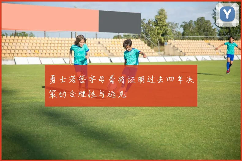 勇士若签字母哥将证明过去四年决策的合理性与远见