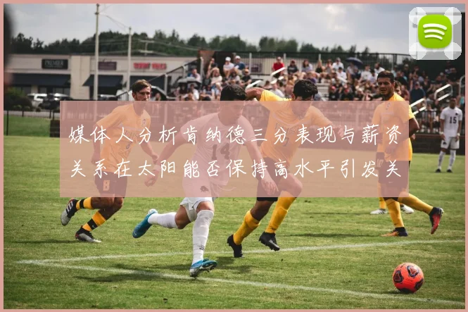 媒体人分析肯纳德三分表现与薪资关系在太阳能否保持高水平引发关注