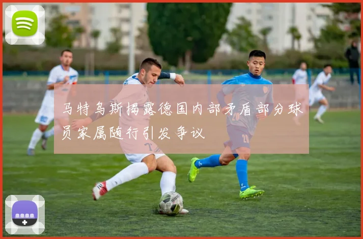 马特乌斯揭露德国内部矛盾部分球员家属随行引发争议