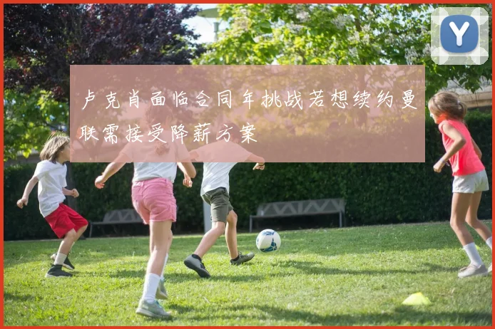 卢克肖面临合同年挑战若想续约曼联需接受降薪方案