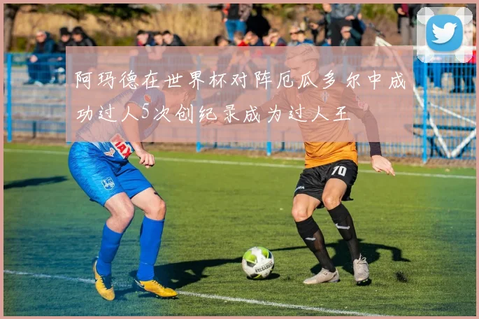 阿玛德在世界杯对阵厄瓜多尔中成功过人5次创纪录成为过人王