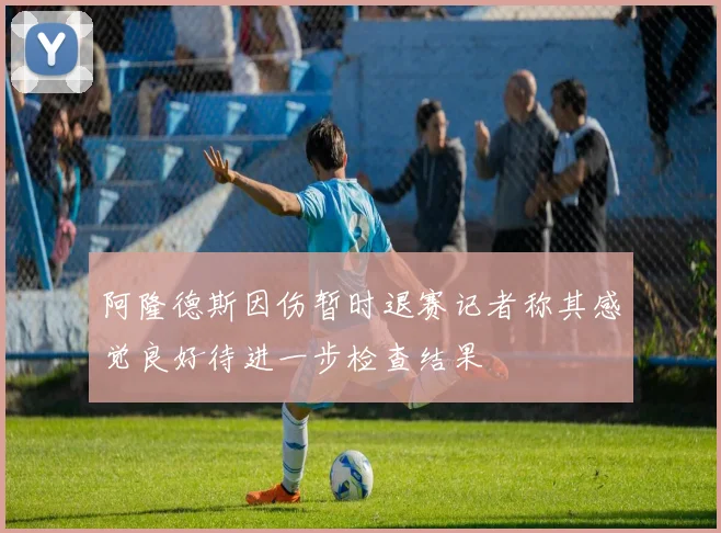 阿隆德斯因伤暂时退赛记者称其感觉良好待进一步检查结果