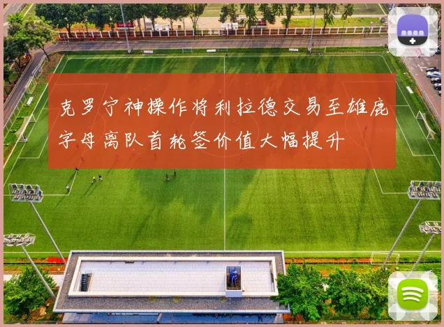 克罗宁神操作将利拉德交易至雄鹿字母离队首轮签价值大幅提升