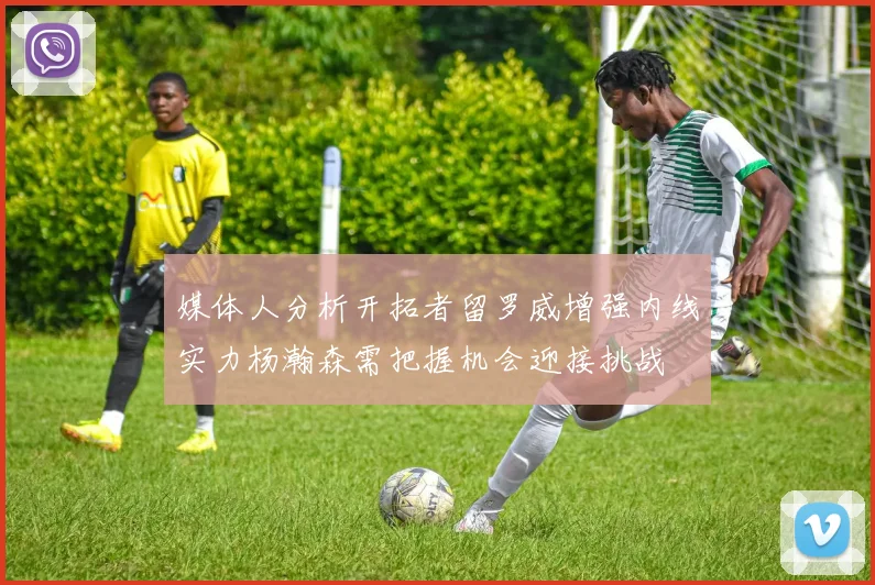 媒体人分析开拓者留罗威增强内线实力杨瀚森需把握机会迎接挑战