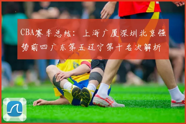 CBA赛季总结：上海广厦深圳北京强势前四广东第五辽宁第十名次解析