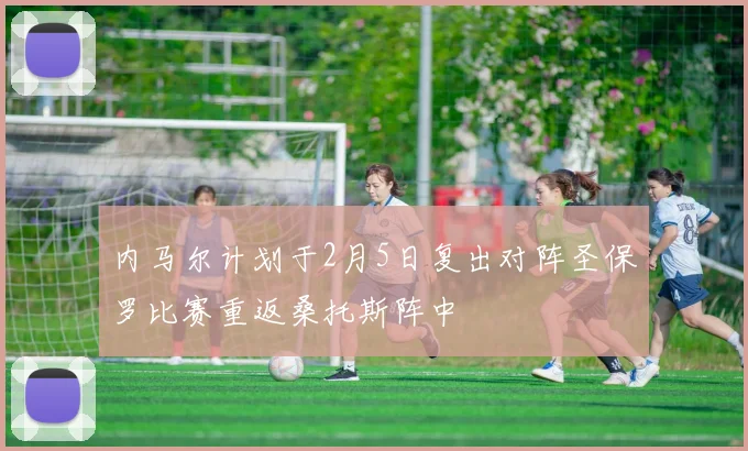 内马尔计划于2月5日复出对阵圣保罗比赛重返桑托斯阵中