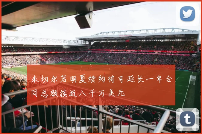 米切尔若明夏续约将可延长一年合同总额接近八千万美元