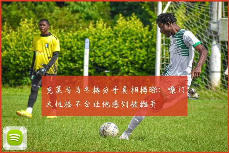 克莱与马冬梅分手真相揭晓：嗓门大性格不合让他感到被抛弃