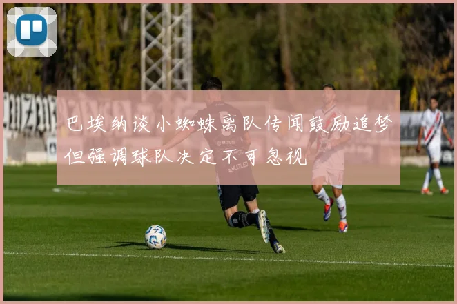 巴埃纳谈小蜘蛛离队传闻鼓励追梦但强调球队决定不可忽视