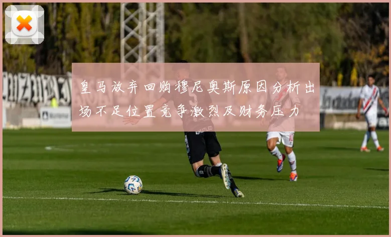 皇马放弃回购穆尼奥斯原因分析出场不足位置竞争激烈及财务压力
