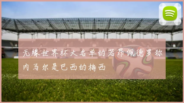 无缘世界杯大名单的若昂佩德罗称内马尔是巴西的梅西