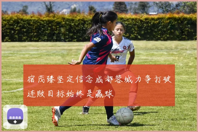 宿茂臻坚定信念成都蓉城力争打破连败目标始终是赢球