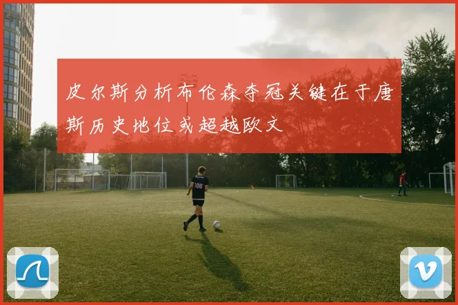 皮尔斯分析布伦森夺冠关键在于唐斯历史地位或超越欧文