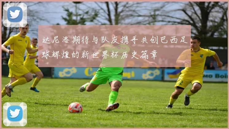 达尼洛期待与队友携手共创巴西足球辉煌的新世界杯历史篇章