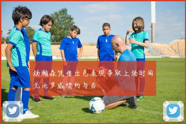 杨瀚森凭借出色表现争取上场时间无论罗威续约与否
