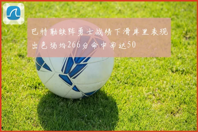 巴特勒缺阵勇士战绩下滑库里表现出色场均266分命中率达50