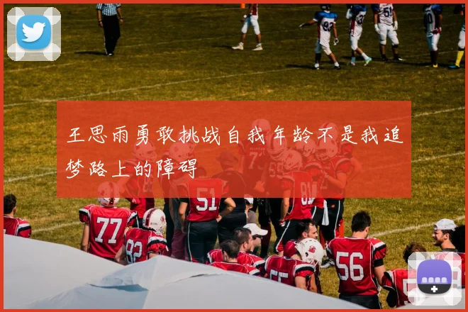 王思雨勇敢挑战自我年龄不是我追梦路上的障碍