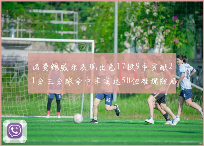 诺曼鲍威尔表现出色17投9中贡献21分三分球命中率高达50但难挽败局