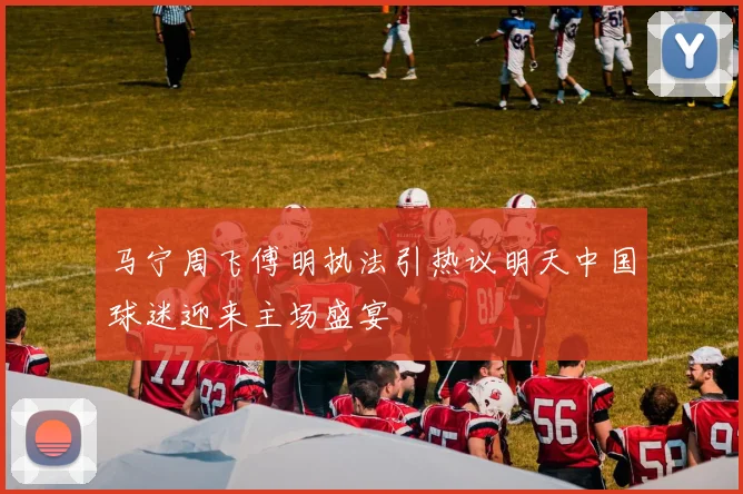 马宁周飞傅明执法引热议明天中国球迷迎来主场盛宴