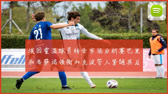 埃因霍温球员转会市场分析赛巴里和洛萨诺领衔加克波等人紧随其后