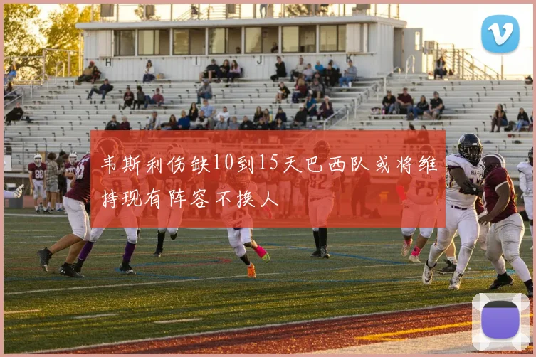 韦斯利伤缺10到15天巴西队或将维持现有阵容不换人