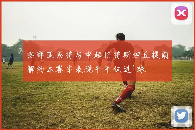 热那亚或将与中超旧将斯坦丘提前解约本赛季表现平平仅进1球