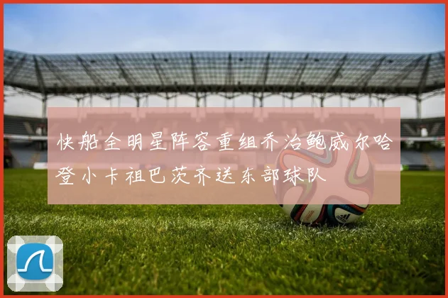 快船全明星阵容重组乔治鲍威尔哈登小卡祖巴茨齐送东部球队