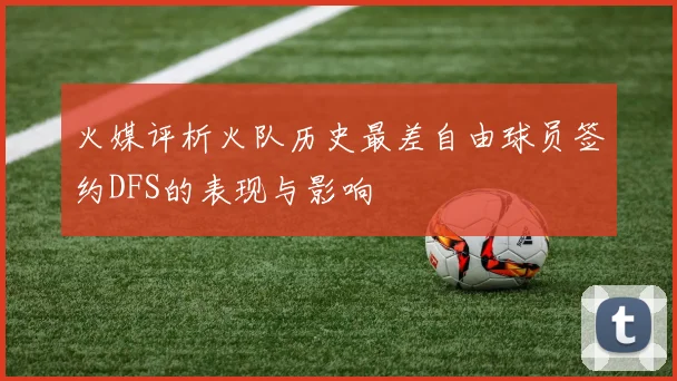 火媒评析火队历史最差自由球员签约DFS的表现与影响