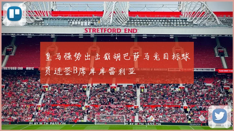 皇马强势出击截胡巴萨马竞目标球员连签B席库库雷利亚